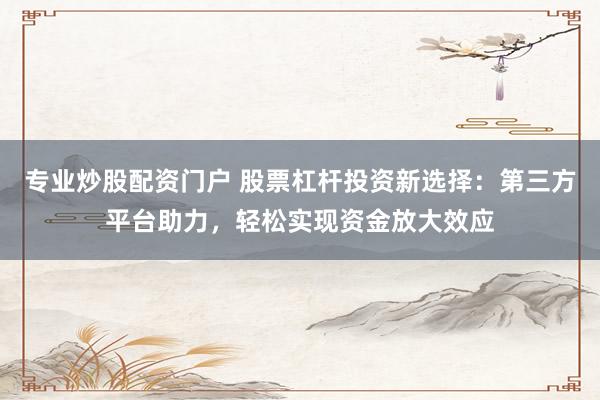 专业炒股配资门户 股票杠杆投资新选择：第三方平台助力，轻松实现资金放大效应