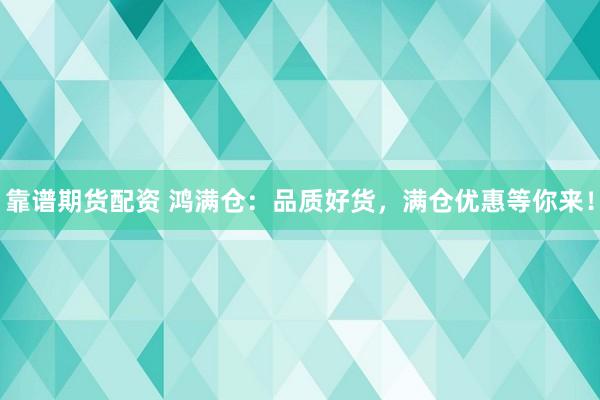 靠谱期货配资 鸿满仓：品质好货，满仓优惠等你来！
