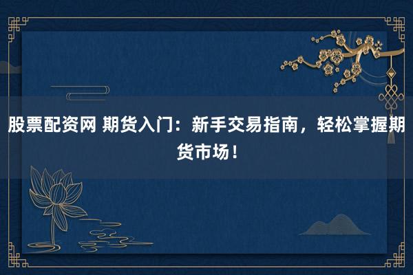 股票配资网 期货入门：新手交易指南，轻松掌握期货市场！