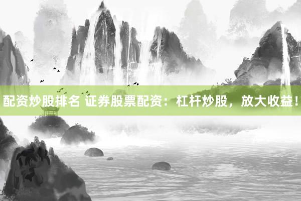 配资炒股排名 证券股票配资：杠杆炒股，放大收益！