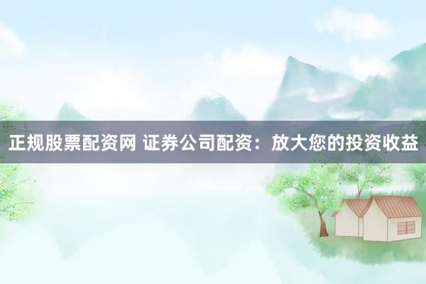 正规股票配资网 证券公司配资：放大您的投资收益