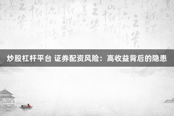 炒股杠杆平台 证券配资风险：高收益背后的隐患