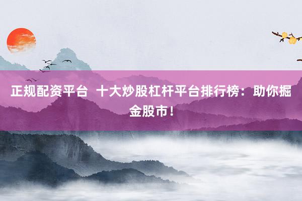 正规配资平台  十大炒股杠杆平台排行榜：助你掘金股市！