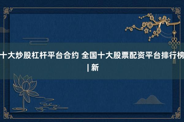 十大炒股杠杆平台合约 全国十大股票配资平台排行榜 | 新