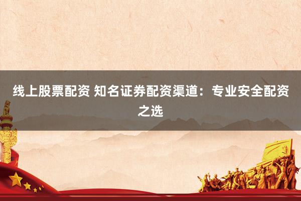 线上股票配资 知名证券配资渠道：专业安全配资之选