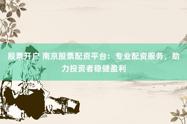 股票开户 南京股票配资平台：专业配资服务，助力投资者稳健盈利