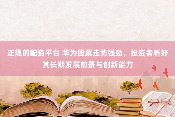 正规的配资平台 华为股票走势强劲,投资者看好其长期发展前景与创新能力
