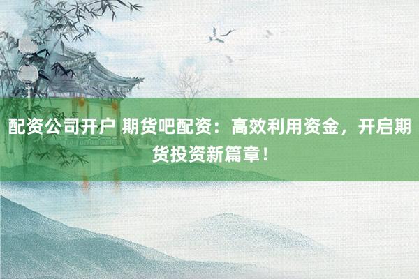 配资公司开户 期货吧配资：高效利用资金，开启期货投资新篇章！