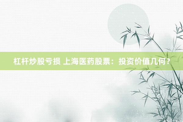 杠杆炒股亏损 上海医药股票：投资价值几何？