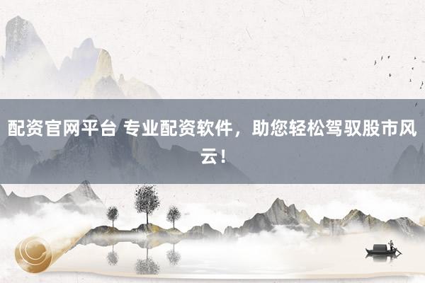 配资官网平台 专业配资软件，助您轻松驾驭股市风云！