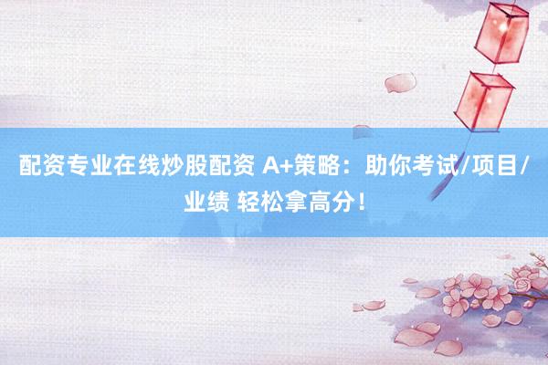 配资专业在线炒股配资 A+策略：助你考试/项目/业绩 轻松拿高分！