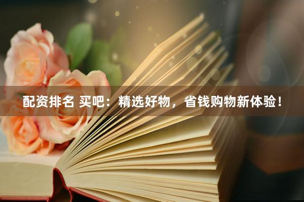 配资排名 买吧：精选好物，省钱购物新体验！