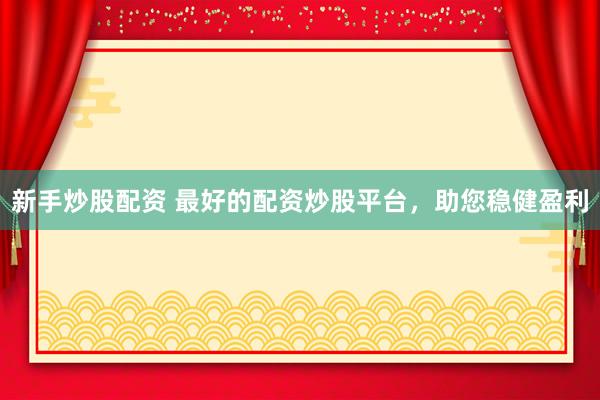 新手炒股配资 最好的配资炒股平台，助您稳健盈利