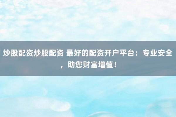 炒股配资炒股配资 最好的配资开户平台：专业安全，助您财富增值！
