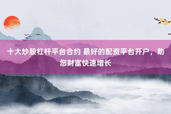 十大炒股杠杆平台合约 最好的配资平台开户,助您财富快速增长