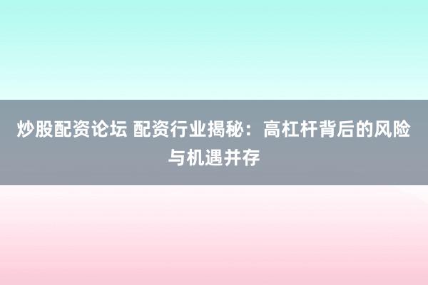 炒股配资论坛 配资行业揭秘：高杠杆背后的风险与机遇并存