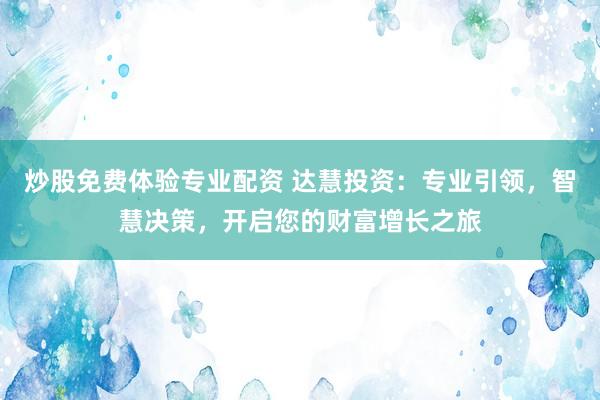 炒股免费体验专业配资 达慧投资：专业引领，智慧决策，开启您的财富增长之旅