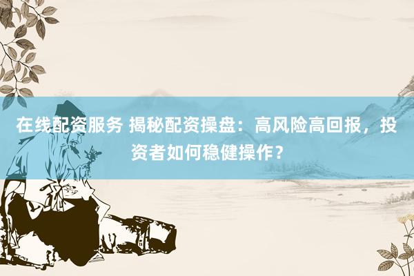 在线配资服务 揭秘配资操盘：高风险高回报，投资者如何稳健操作？